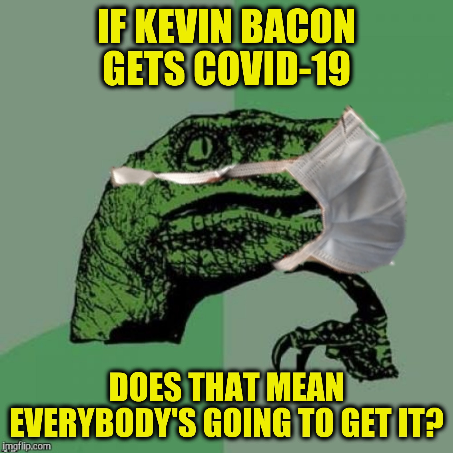 Six Degrees Of Kevin Bacon | IF KEVIN BACON GETS COVID-19; DOES THAT MEAN EVERYBODY'S GOING TO GET IT? | image tagged in bad photoshop,6 degrees of kevin bacon,covid 19,corona virus,philosoraptor | made w/ Imgflip meme maker