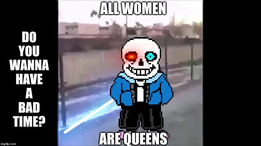 Sans All Women Are Queens | ALL WOMEN; DO
YOU
WANNA
HAVE
A
BAD
TIME? ARE QUEENS | image tagged in sans,star wars,you're gonna have a bad time | made w/ Imgflip meme maker