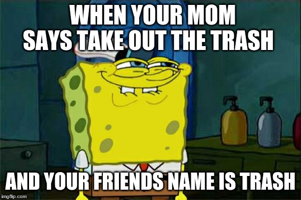 Don't You Squidward | WHEN YOUR MOM SAYS TAKE OUT THE TRASH; AND YOUR FRIENDS NAME IS TRASH | image tagged in memes,dont you squidward | made w/ Imgflip meme maker