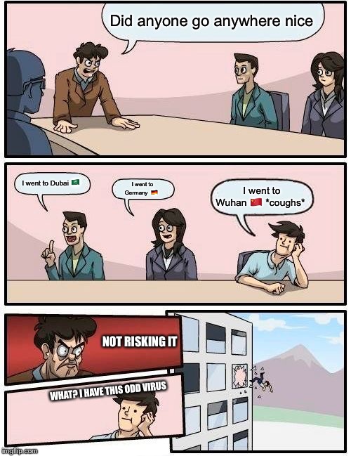 Boardroom Meeting Suggestion | Did anyone go anywhere nice; I went to Dubai 🇸🇦; I went to Germany  🇩🇪; I went to Wuhan 🇨🇳 *coughs*; NOT RISKING IT; WHAT? I HAVE THIS ODD VIRUS | image tagged in memes,boardroom meeting suggestion | made w/ Imgflip meme maker