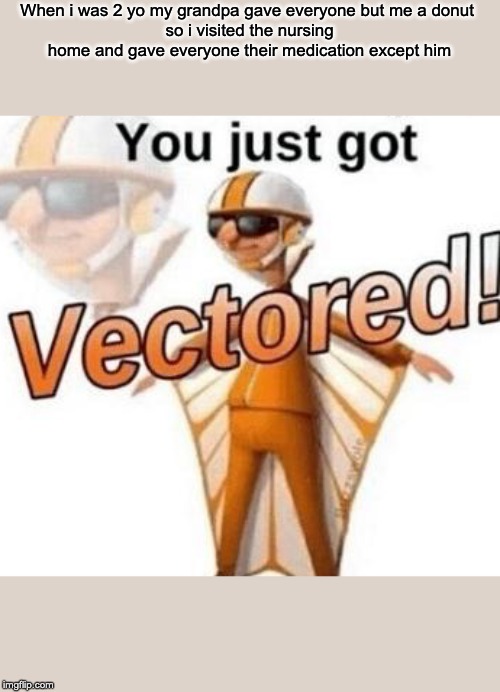 You just got vectored | When i was 2 yo my grandpa gave everyone but me a donut 
so i visited the nursing home and gave everyone their medication except him | image tagged in you just got vectored | made w/ Imgflip meme maker