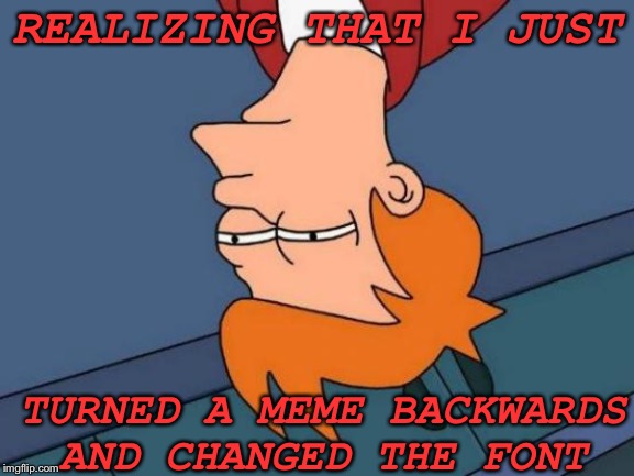 Futurama Fry Meme | REALIZING THAT I JUST; TURNED A MEME BACKWARDS AND CHANGED THE FONT | image tagged in memes,dumb | made w/ Imgflip meme maker