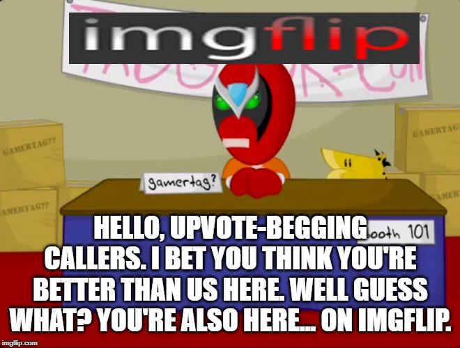 For those who shame upvote beggars... like ImgFlip is no place to earn points! | HELLO, UPVOTE-BEGGING CALLERS. I BET YOU THINK YOU'RE BETTER THAN US HERE. WELL GUESS WHAT? YOU'RE ALSO HERE... ON IMGFLIP. | image tagged in memes,begging,strong bad | made w/ Imgflip meme maker