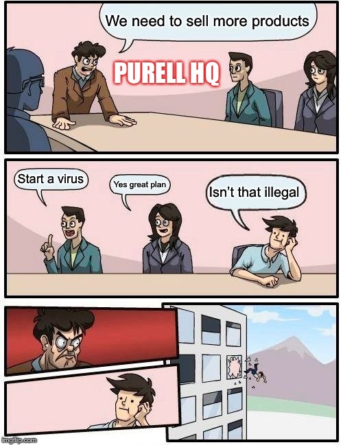 Boardroom Meeting Suggestion Meme | We need to sell more products; PURELL HQ; Start a virus; Yes great plan; Isn’t that illegal | image tagged in memes,boardroom meeting suggestion | made w/ Imgflip meme maker