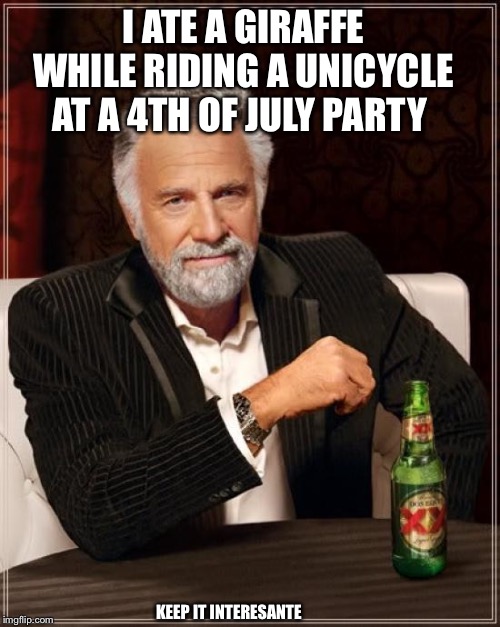 The Most Interesting Man In The World | I ATE A GIRAFFE WHILE RIDING A UNICYCLE AT A 4TH OF JULY PARTY; KEEP IT INTERESANTE | image tagged in memes,the most interesting man in the world | made w/ Imgflip meme maker