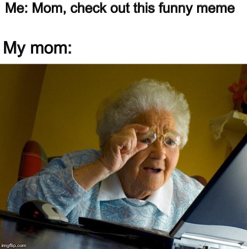 Me: Mom, check out this funny meme; My mom: | image tagged in memes,grandma finds the internet | made w/ Imgflip meme maker
