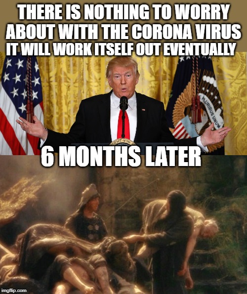 Bring out yer dead | THERE IS NOTHING TO WORRY ABOUT WITH THE CORONA VIRUS; IT WILL WORK ITSELF OUT EVENTUALLY; 6 MONTHS LATER | image tagged in holy grail bring out your dead memes,memes,politics,donald trump is an idiot,pandemic,maga | made w/ Imgflip meme maker