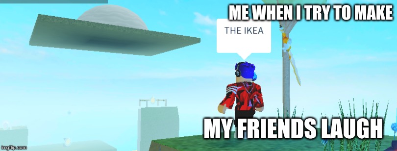 IKEA | ME WHEN I TRY TO MAKE; MY FRIENDS LAUGH | image tagged in ikea | made w/ Imgflip meme maker
