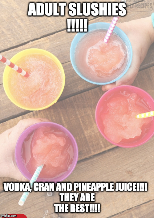 Adult drinks | ADULT SLUSHIES
!!!!! VODKA, CRAN AND PINEAPPLE JUICE!!!!  
THEY ARE THE BEST!!!! | image tagged in vodka | made w/ Imgflip meme maker