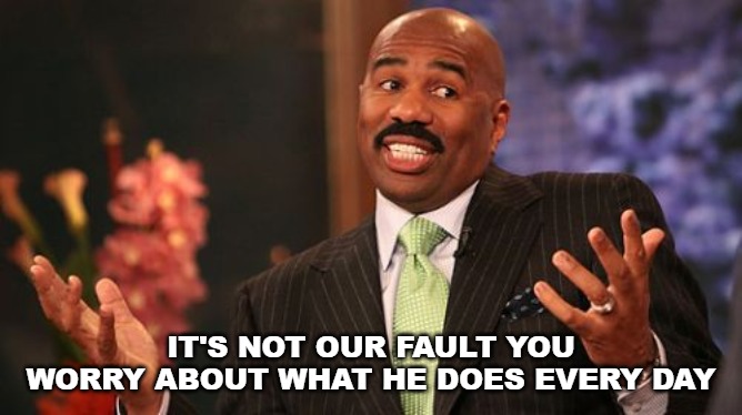 Steve Harvey Meme | IT'S NOT OUR FAULT YOU WORRY ABOUT WHAT HE DOES EVERY DAY | image tagged in memes,steve harvey | made w/ Imgflip meme maker
