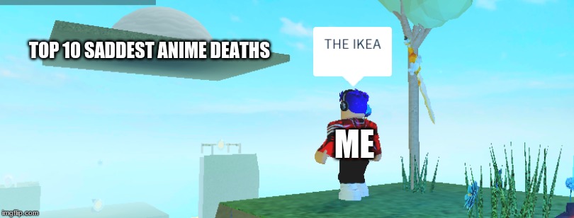 IKEA | TOP 10 SADDEST ANIME DEATHS; ME | image tagged in ikea | made w/ Imgflip meme maker