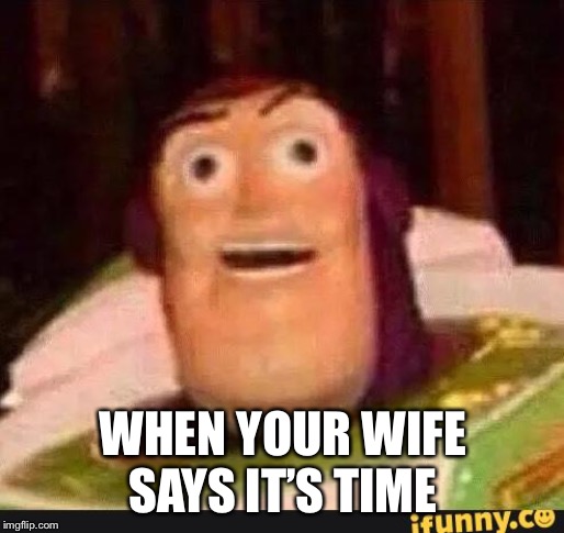 Funny Buzz Lightyear | WHEN YOUR WIFE SAYS IT’S TIME | image tagged in funny buzz lightyear | made w/ Imgflip meme maker