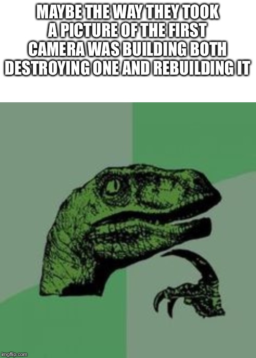 MAYBE THE WAY THEY TOOK A PICTURE OF THE FIRST CAMERA WAS BUILDING BOTH DESTROYING ONE AND REBUILDING IT | image tagged in blank white template,time raptor | made w/ Imgflip meme maker