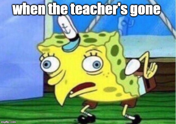 Mocking Spongebob | when the teacher's gone | image tagged in memes,mocking spongebob | made w/ Imgflip meme maker