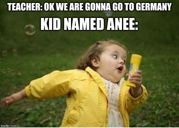 Chubby Bubbles Girl | TEACHER: OK WE ARE GONNA GO TO GERMANY; KID NAMED ANEE: | image tagged in memes,chubby bubbles girl | made w/ Imgflip meme maker