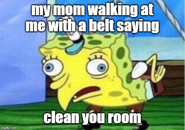 Mocking Spongebob | my mom walking at me with a belt saying; clean you room | image tagged in memes,mocking spongebob | made w/ Imgflip meme maker