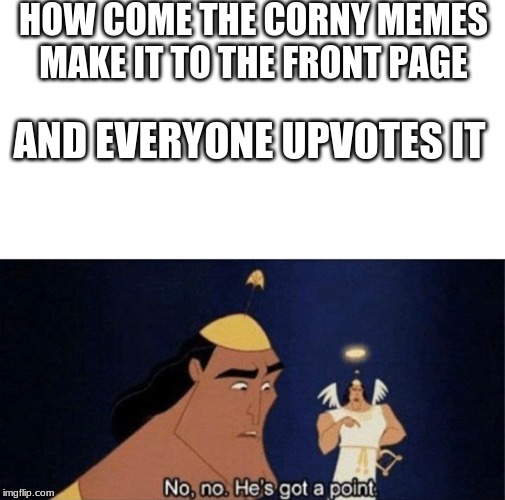 No no he's got a point | HOW COME THE CORNY MEMES MAKE IT TO THE FRONT PAGE; AND EVERYONE UPVOTES IT | image tagged in no no he's got a point | made w/ Imgflip meme maker