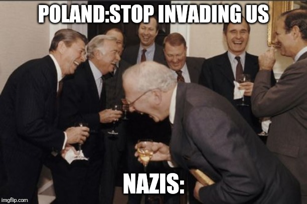 Laughing Men In Suits | POLAND:STOP INVADING US; NAZIS: | image tagged in memes,laughing men in suits | made w/ Imgflip meme maker