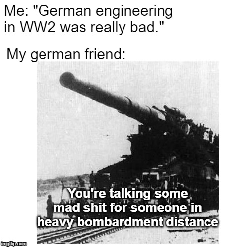 Some mad shit for Gustav | My german friend:; Me: "German engineering in WW2 was really bad."; You're talking some mad shit for someone in heavy bombardment distance | image tagged in ww2,mad shit for someone | made w/ Imgflip meme maker