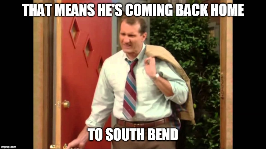 Al Bundy Coming Home | THAT MEANS HE'S COMING BACK HOME TO SOUTH BEND | image tagged in al bundy coming home | made w/ Imgflip meme maker