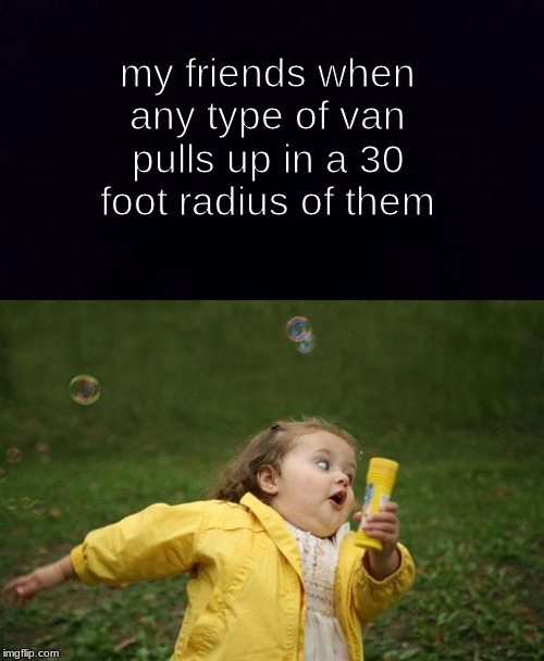 my friends when any type of van pulls up in a 30 foot radius of them | image tagged in girl running | made w/ Imgflip meme maker