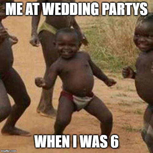 Third World Success Kid Meme | ME AT WEDDING PARTYS; WHEN I WAS 6 | image tagged in memes,third world success kid | made w/ Imgflip meme maker