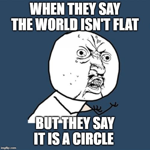 Y U No | WHEN THEY SAY THE WORLD ISN'T FLAT; BUT THEY SAY IT IS A CIRCLE | image tagged in memes,y u no,funny | made w/ Imgflip meme maker