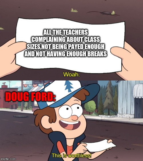 This is Worthless | ALL THE TEACHERS COMPLAINING ABOUT CLASS SIZES,NOT BEING PAYED ENOUGH AND NOT HAVING ENOUGH BREAKS; DOUG FORD: | image tagged in this is worthless | made w/ Imgflip meme maker