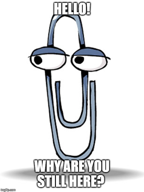 clippy | HELLO! WHY ARE YOU STILL HERE? | image tagged in clippy | made w/ Imgflip meme maker
