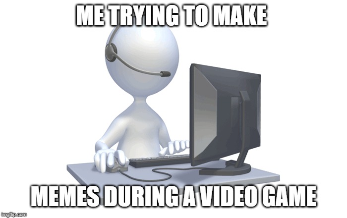  ME TRYING TO MAKE; MEMES DURING A VIDEO GAME | image tagged in funny,memes,relatable | made w/ Imgflip meme maker