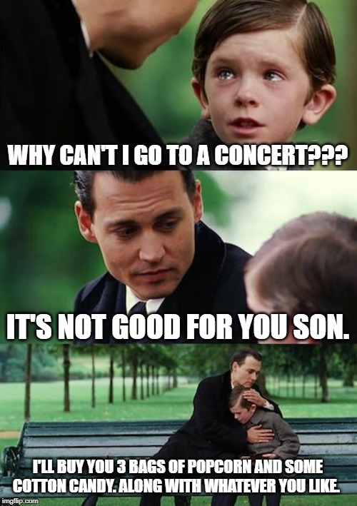 Finding Neverland | WHY CAN'T I GO TO A CONCERT??? IT'S NOT GOOD FOR YOU SON. I'LL BUY YOU 3 BAGS OF POPCORN AND SOME COTTON CANDY. ALONG WITH WHATEVER YOU LIKE. | image tagged in memes,finding neverland | made w/ Imgflip meme maker