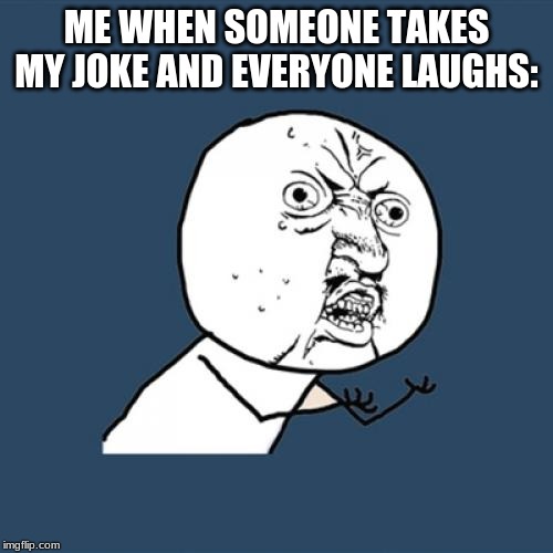 Y U No | ME WHEN SOMEONE TAKES MY JOKE AND EVERYONE LAUGHS: | image tagged in memes,y u no | made w/ Imgflip meme maker