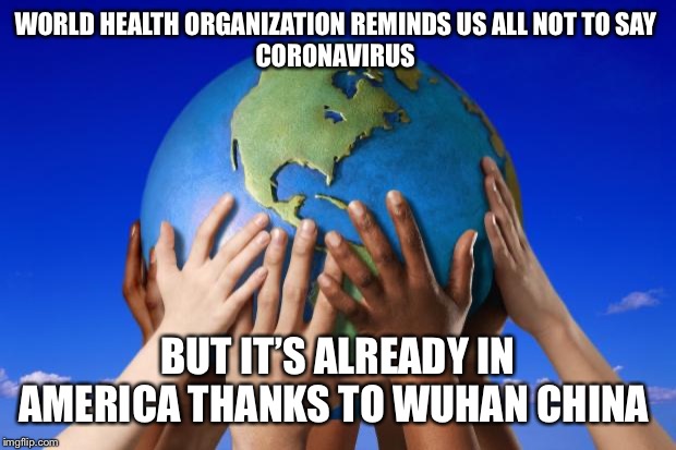 World peace | WORLD HEALTH ORGANIZATION REMINDS US ALL NOT TO SAY 
CORONAVIRUS; BUT IT’S ALREADY IN AMERICA THANKS TO WUHAN CHINA | image tagged in world peace | made w/ Imgflip meme maker
