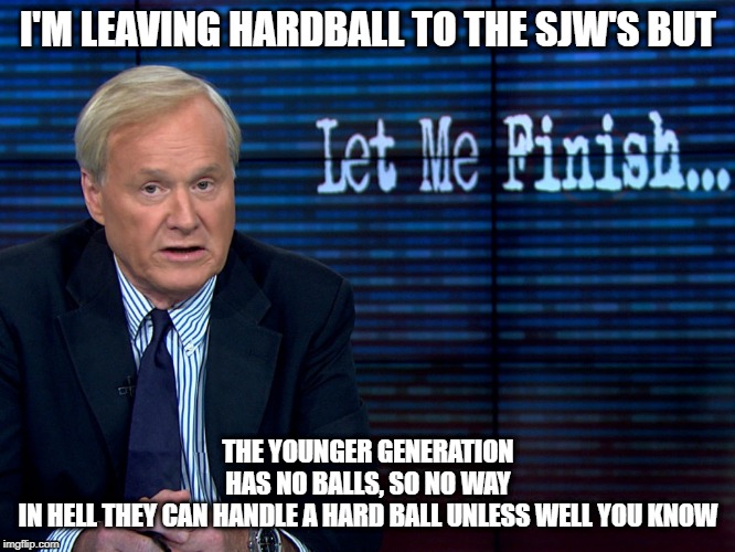 Chris Matthews | I'M LEAVING HARDBALL TO THE SJW'S BUT; THE YOUNGER GENERATION HAS NO BALLS, SO NO WAY IN HELL THEY CAN HANDLE A HARD BALL UNLESS WELL YOU KNOW | image tagged in chris matthews | made w/ Imgflip meme maker