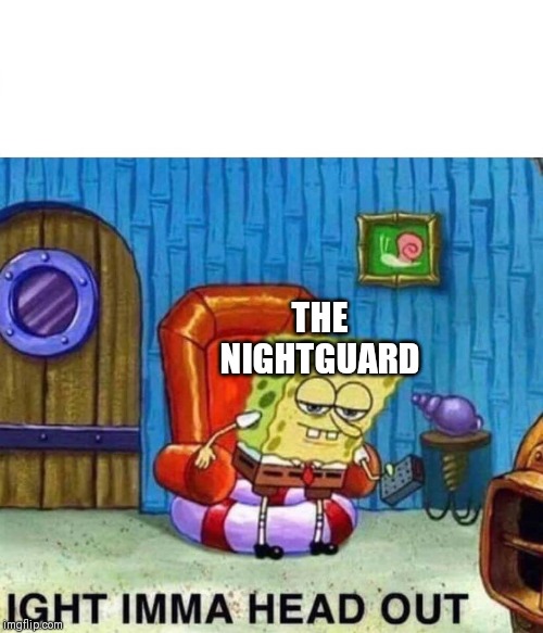 Spongebob Ight Imma Head Out Meme | THE NIGHTGUARD | image tagged in memes,spongebob ight imma head out | made w/ Imgflip meme maker