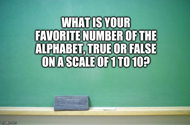 blank chalkboard | WHAT IS YOUR FAVORITE NUMBER OF THE ALPHABET, TRUE OR FALSE ON A SCALE OF 1 TO 10? | image tagged in blank chalkboard | made w/ Imgflip meme maker