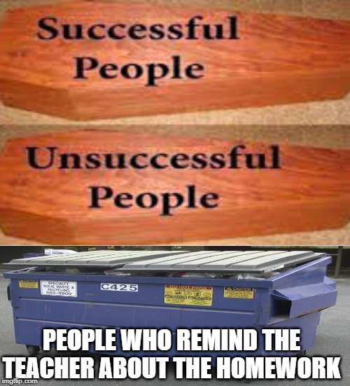 they belong in a dumpster | PEOPLE WHO REMIND THE TEACHER ABOUT THE HOMEWORK | image tagged in unsuccessful people successful people,homework,teacher,funny,memes | made w/ Imgflip meme maker