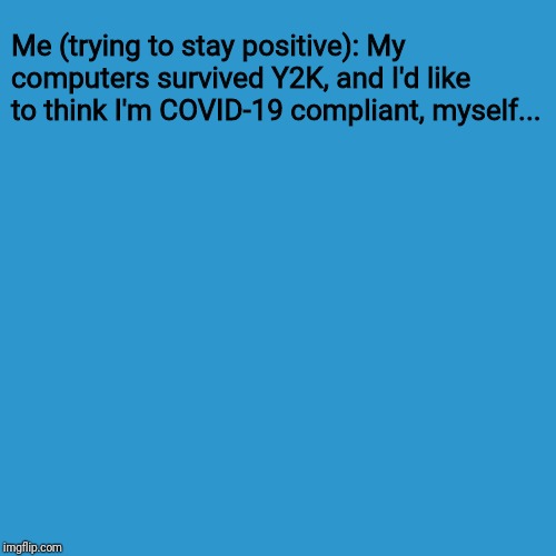 Blank Transparent Square Meme | Me (trying to stay positive): My computers survived Y2K, and I'd like to think I'm COVID-19 compliant, myself... | image tagged in memes,blank transparent square | made w/ Imgflip meme maker