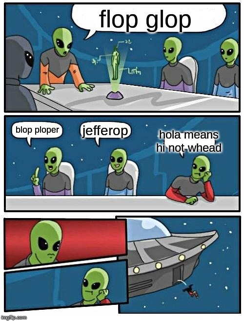 Alien Meeting Suggestion | flop glop; jefferop; blop ploper; hola means hi not whead | image tagged in memes,alien meeting suggestion | made w/ Imgflip meme maker