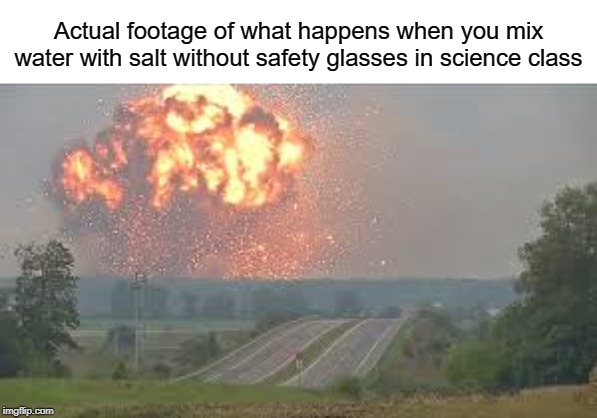 oof | Actual footage of what happens when you mix water with salt without safety glasses in science class | image tagged in explosion,funny,memes,science,class,school | made w/ Imgflip meme maker