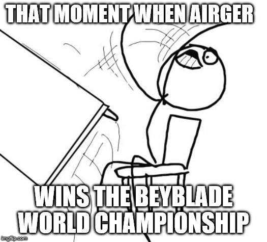 My reaction to the final episode of beyblade burst turbo | THAT MOMENT WHEN AIRGER; WINS THE BEYBLADE WORLD CHAMPIONSHIP | image tagged in memes,table flip guy,beyblade | made w/ Imgflip meme maker