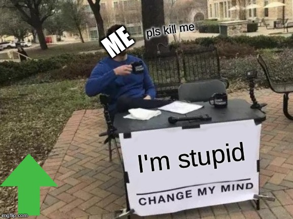 Change My Mind | pls kill me; ME; I'm stupid | image tagged in memes,change my mind | made w/ Imgflip meme maker