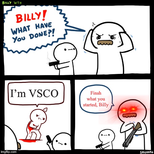 Billy, What Have You Done | I’m VSCO; Finsh what you started, Billy | image tagged in billy what have you done | made w/ Imgflip meme maker