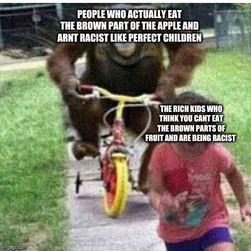 prejudice is wrong | PEOPLE WHO ACTUALLY EAT THE BROWN PART OF THE APPLE AND ARNT RACIST LIKE PERFECT CHILDREN; THE RICH KIDS WHO THINK YOU CANT EAT THE BROWN PARTS OF FRUIT AND ARE BEING RACIST | image tagged in ape on bike,dank memes | made w/ Imgflip meme maker