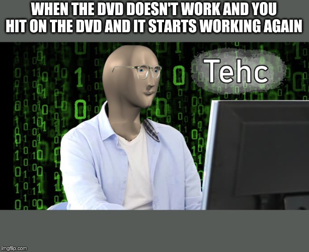 WHEN THE DVD DOESN'T WORK AND YOU HIT ON THE DVD AND IT STARTS WORKING AGAIN | image tagged in technology,meme man | made w/ Imgflip meme maker