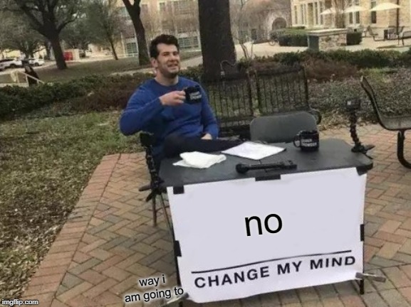 Change My Mind Meme | no; way i am going to | image tagged in memes,change my mind | made w/ Imgflip meme maker