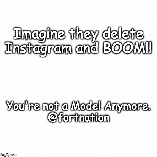 White backround | Imagine they delete Instagram and BOOM!! You're not a Model Anymore.

@fortnation | image tagged in white backround | made w/ Imgflip meme maker