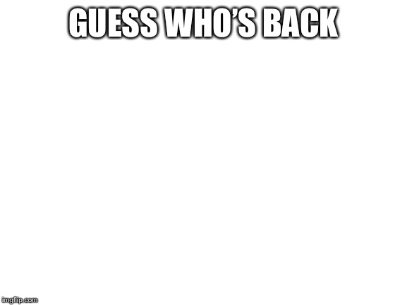 Blank White Template | GUESS WHO’S BACK | image tagged in blank white template | made w/ Imgflip meme maker