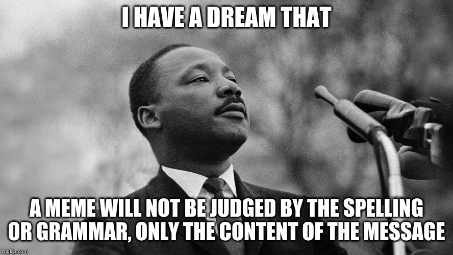 MLKJ | I HAVE A DREAM THAT; A MEME WILL NOT BE JUDGED BY THE SPELLING OR GRAMMAR, ONLY THE CONTENT OF THE MESSAGE | image tagged in martin luther king jr,memes | made w/ Imgflip meme maker
