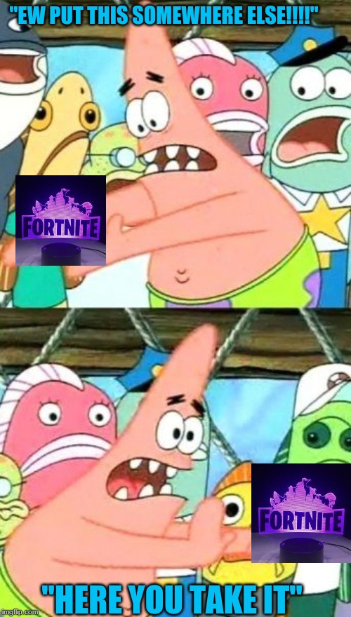 Put It Somewhere Else Patrick | "EW PUT THIS SOMEWHERE ELSE!!!!"; "HERE YOU TAKE IT" | image tagged in memes,put it somewhere else patrick | made w/ Imgflip meme maker